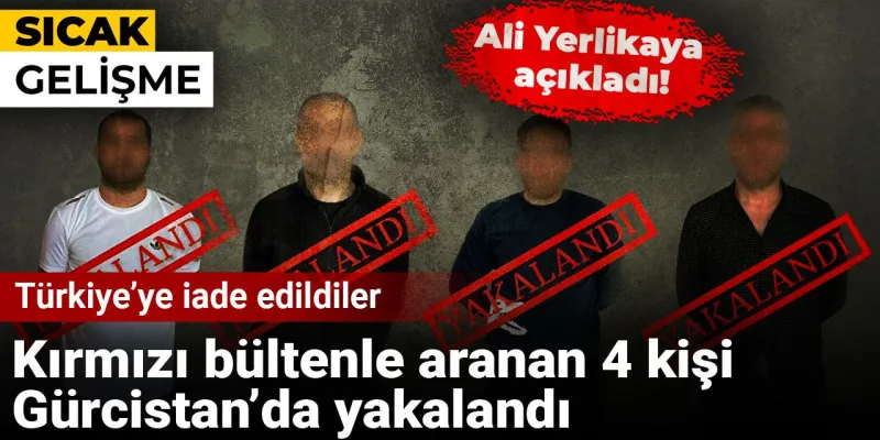 Kırmızı bültenle aranan 4 kişi Gürcistan’da yakalandı: Türkiye’ye iade edildiler