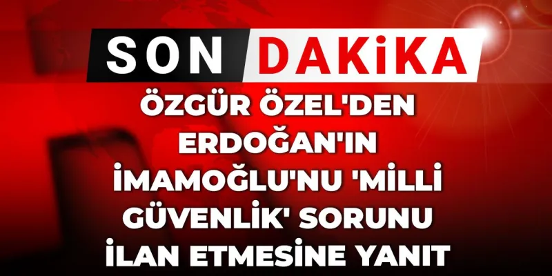 Özgür Özel'den Erdoğan'a Sert Yanıt: İmamoğlu Milli Güvenlik Sorunu mu?