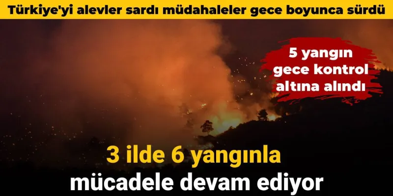 Türkiye'yi alevler sardı müdahaleler gece boyunca sürdü: 6 yangınla mücadele devam ediyor